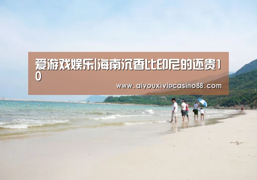 爱游戏娱乐|海南沉香比印尼的还贵10(图4) 爱游戏直播